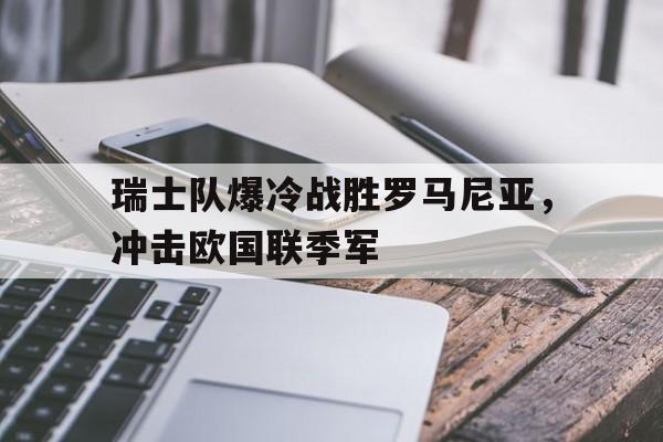 瑞士队爆冷战胜罗马尼亚，冲击欧国联季军