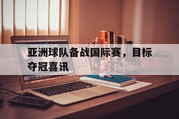 模拟器试玩-包含亚洲球队备战国际赛，目标夺冠喜讯的词条