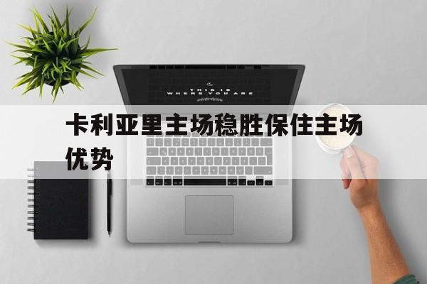 注册领彩金-卡利亚里主场稳胜保住主场优势的简单介绍