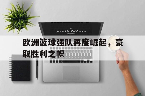 欧洲篮球强队再度崛起,豪取胜利之帜(欧洲篮球强队再度崛起,豪取胜利之帜是什么) 欧洲篮球强队再度崛起,豪取胜利之帜(欧洲篮球强队再度崛起,豪取胜利之帜是什么)